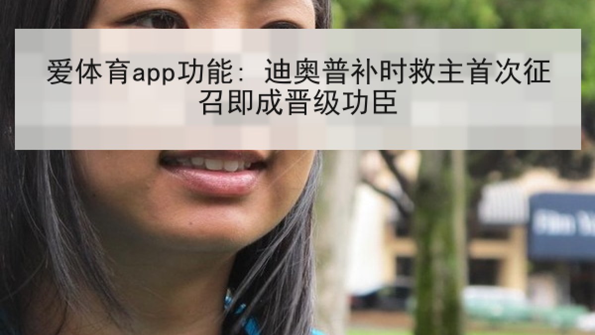爱体育app功能: 迪奥普补时救主首次征召即成晋级功臣