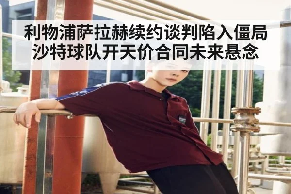 利物浦萨拉赫续约谈判陷入僵局沙特球队开天价合同未来悬念