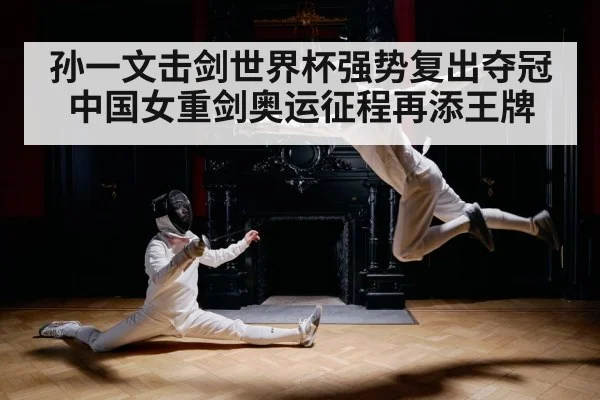 孙一文击剑世界杯强势复出夺冠 中国女重剑奥运征程再添王牌