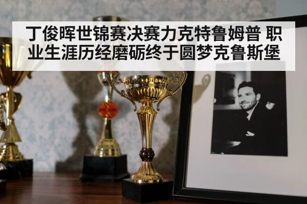 丁俊晖世锦赛决赛力克特鲁姆普 职业生涯历经磨砺终于圆梦克鲁斯堡