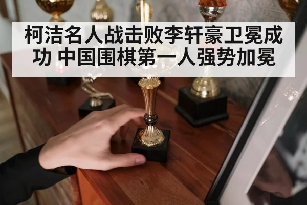 柯洁名人战击败李轩豪卫冕成功 中国围棋第一人强势加冕