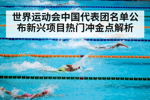 世界运动会中国代表团名单公布新兴项目热门冲金点解析