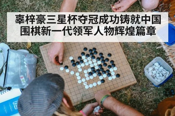 辜梓豪三星杯夺冠成功铸就中国围棋新一代领军人物辉煌篇章