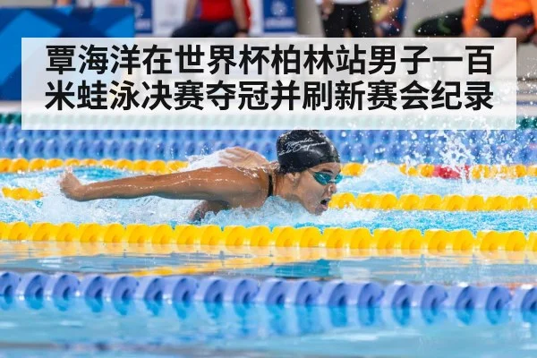 覃海洋在世界杯柏林站男子一百米蛙泳决赛夺冠并刷新赛会纪录