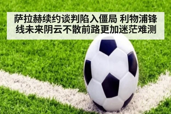 萨拉赫续约谈判陷入僵局 利物浦锋线未来阴云不散前路更加迷茫难测