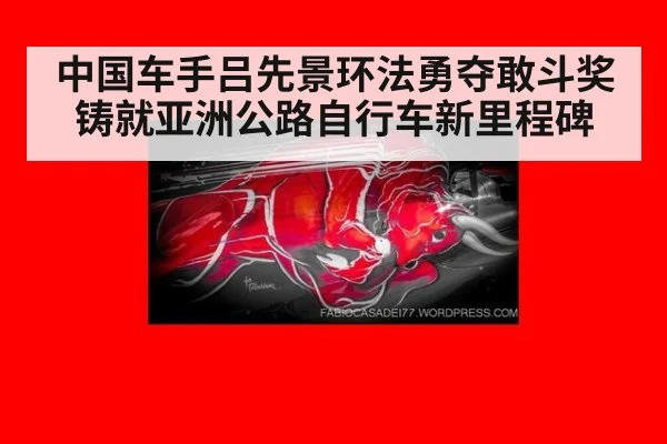 中国车手吕先景环法勇夺敢斗奖铸就亚洲公路自行车新里程碑